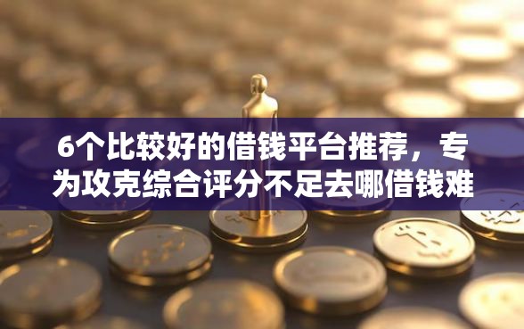 6个比较好的借钱平台推荐，专为攻克综合评分不足去哪借钱难题