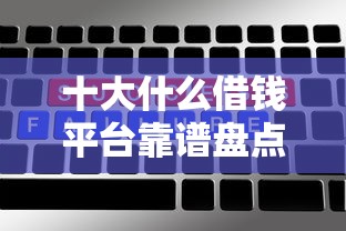十大什么借钱平台靠谱盘点，解决哪个平台借钱最容易通过的问题