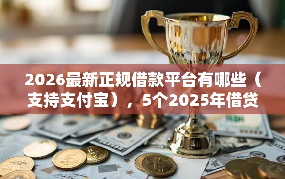 2026最新正规借款平台有哪些（支持支付宝），5个2025年借贷新口子无私分享