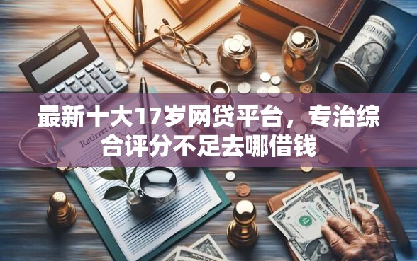 最新十大17岁网贷平台，专治综合评分不足去哪借钱