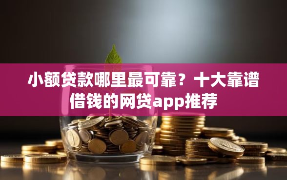 小额贷款哪里最可靠？十大靠谱借钱的网贷app推荐