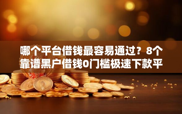 哪个平台借钱最容易通过？8个靠谱黑户借钱0门槛极速下款平台推荐