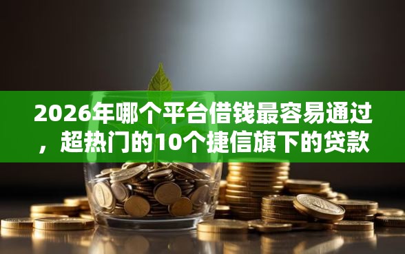 2026年哪个平台借钱最容易通过，超热门的10个捷信旗下的贷款平台推荐