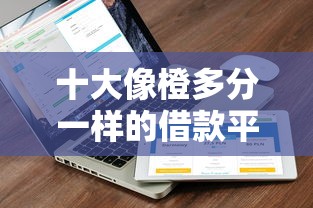 十大像橙多分一样的借款平台盘点，解决哪个平台借钱最容易通过的问题