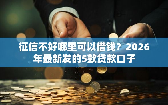 征信不好哪里可以借钱？2026年最新发的5款贷款口子