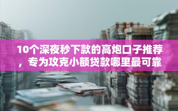 10个深夜秒下款的高炮口子推荐，专为攻克小额贷款哪里最可靠难题