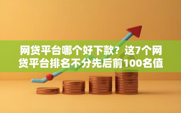网贷平台哪个好下款？这7个网贷平台排名不分先后前100名值得一试