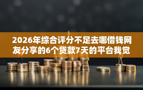 2026年综合评分不足去哪借钱网友分享的6个贷款7天的平台我觉得不错！