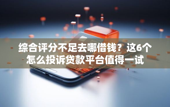 综合评分不足去哪借钱？这6个怎么投诉贷款平台值得一试