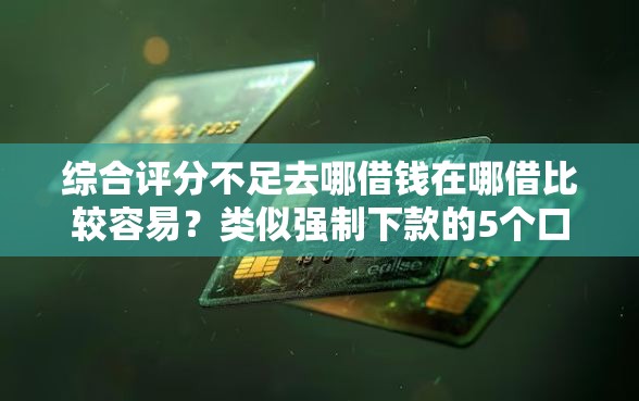 综合评分不足去哪借钱在哪借比较容易？类似强制下款的5个口子参考