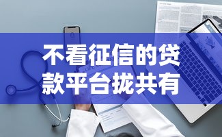 不看征信的贷款平台拢共有哪些选择？5个贷款服务平台详解