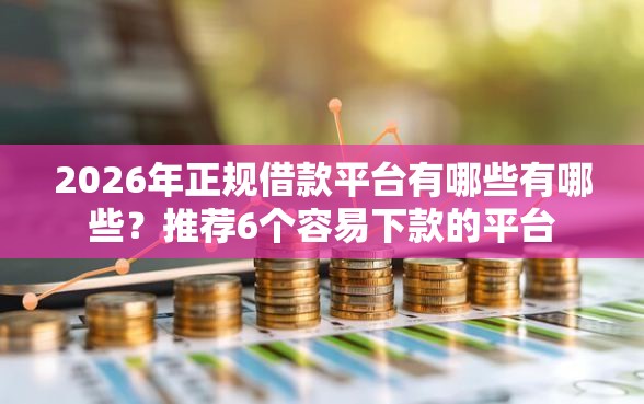 2026年正规借款平台有哪些有哪些？推荐6个容易下款的平台