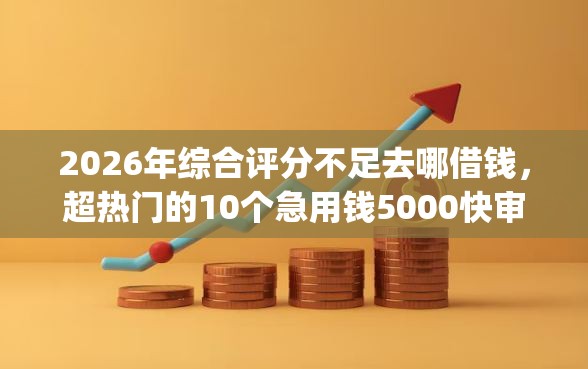 2026年综合评分不足去哪借钱，超热门的10个急用钱5000快审快贷无需征信app推荐
