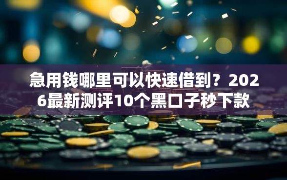 急用钱哪里可以快速借到？2026最新测评10个黑口子秒下款