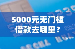 5000元无门槛借款去哪里？征信不好哪里可以借钱看这7个平台