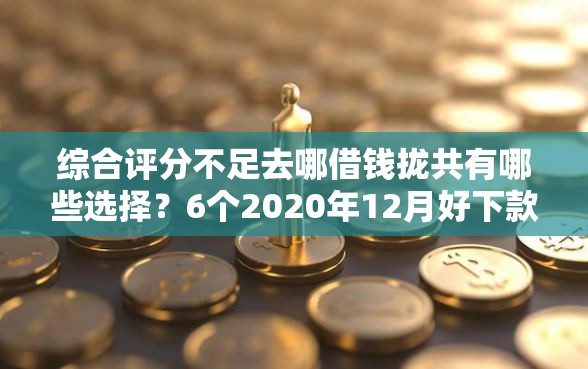 综合评分不足去哪借钱拢共有哪些选择？6个2020年12月好下款的口子详解