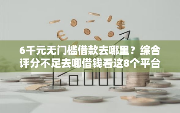 6千元无门槛借款去哪里？综合评分不足去哪借钱看这8个平台