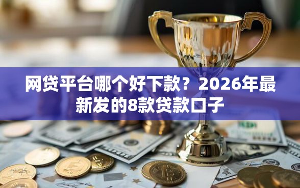 网贷平台哪个好下款？2026年最新发的8款贷款口子
