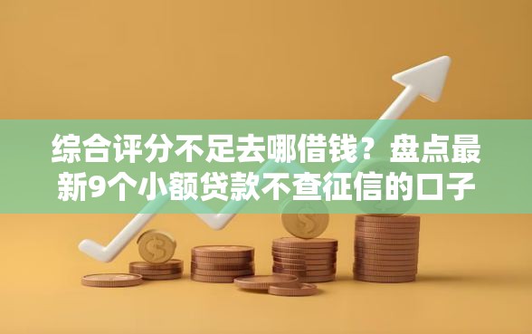 综合评分不足去哪借钱？盘点最新9个小额贷款不查征信的口子