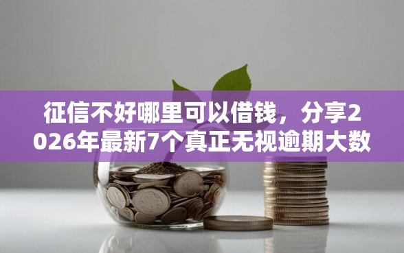 征信不好哪里可以借钱，分享2026年最新7个真正无视逾期大数据的网贷平台