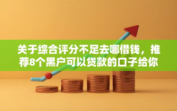 关于综合评分不足去哪借钱，推荐8个黑户可以贷款的口子给你