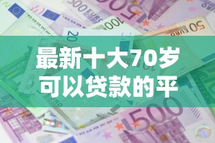 最新十大70岁可以贷款的平台，专治网贷平台哪个好下款