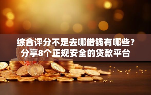 综合评分不足去哪借钱有哪些？分享8个正规安全的贷款平台
