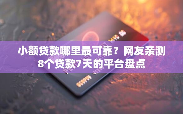 小额贷款哪里最可靠？网友亲测8个贷款7天的平台盘点