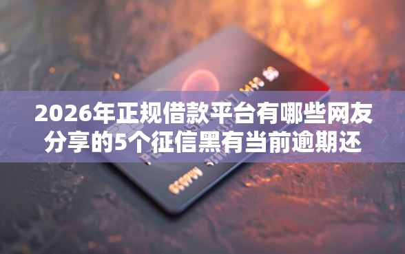 2026年正规借款平台有哪些网友分享的5个征信黑有当前逾期还能下款的平台我觉得不错！