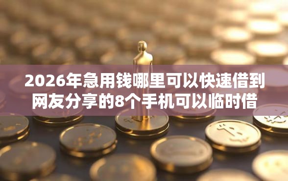 2026年急用钱哪里可以快速借到网友分享的8个手机可以临时借钱的平台我觉得不错！