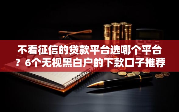 不看征信的贷款平台选哪个平台？6个无视黑白户的下款口子推荐