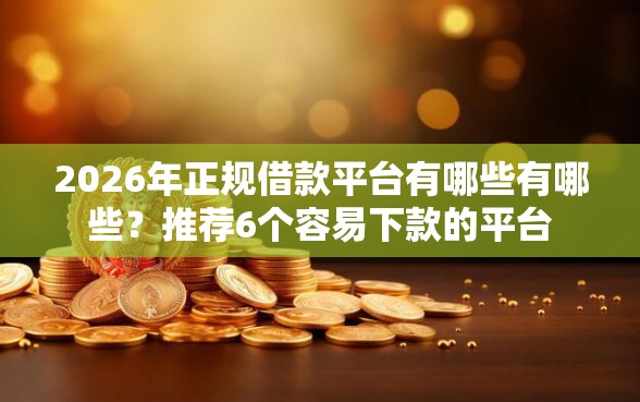 2026年正规借款平台有哪些有哪些？推荐6个容易下款的平台