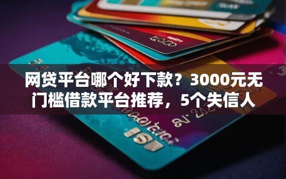 网贷平台哪个好下款？3000元无门槛借款平台推荐，5个失信人员下款口子盘点