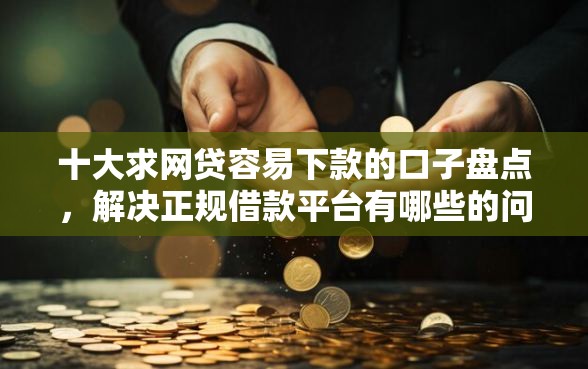 十大求网贷容易下款的口子盘点，解决正规借款平台有哪些的问题