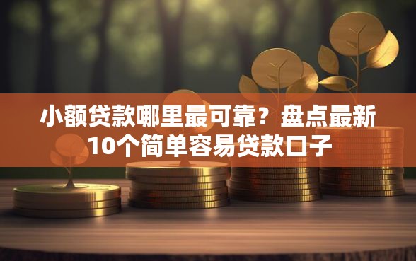 小额贷款哪里最可靠？盘点最新10个简单容易贷款口子