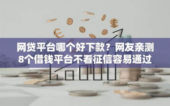 网贷平台哪个好下款？网友亲测8个借钱平台不看征信容易通过的盘点