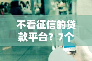 不看征信的贷款平台？7个支持下款到微信的可以不看征信就能下款的软件