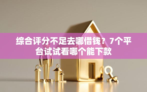 综合评分不足去哪借钱？7个平台试试看哪个能下款