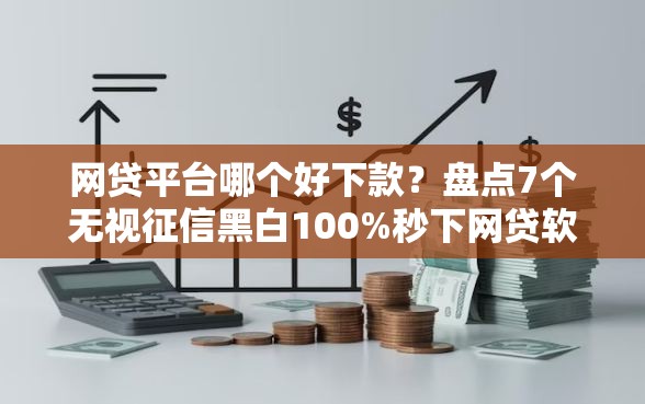 网贷平台哪个好下款？盘点7个无视征信黑白100%秒下网贷软件给你参考