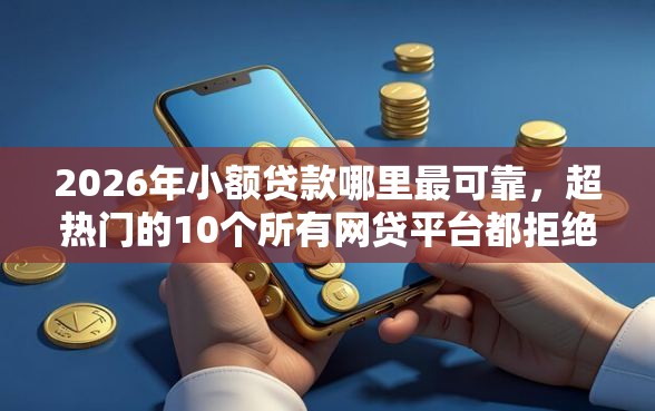 2026年小额贷款哪里最可靠，超热门的10个所有网贷平台都拒绝了还能借到一万的软件推荐