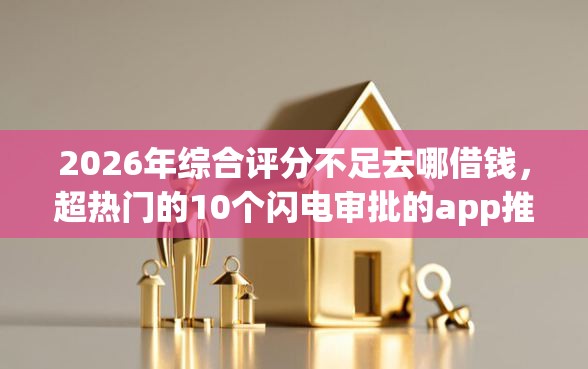 2026年综合评分不足去哪借钱，超热门的10个闪电审批的app推荐