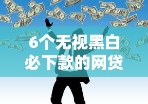 6个无视黑白必下款的网贷平台推荐，专为攻克急用钱哪里可以快速借到难题