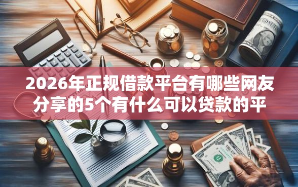 2026年正规借款平台有哪些网友分享的5个有什么可以贷款的平台我觉得不错！