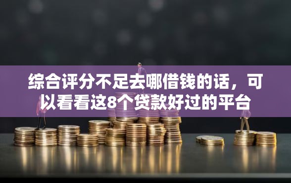 综合评分不足去哪借钱的话，可以看看这8个贷款好过的平台