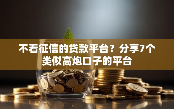 不看征信的贷款平台？分享7个类似高炮口子的平台