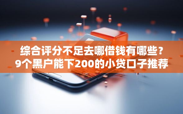 综合评分不足去哪借钱有哪些？9个黑户能下200的小贷口子推荐给你