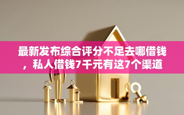 最新发布综合评分不足去哪借钱，私人借钱7千元有这7个渠道