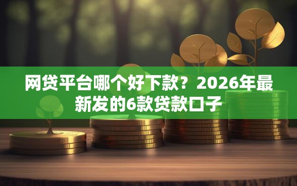 网贷平台哪个好下款？2026年最新发的6款贷款口子