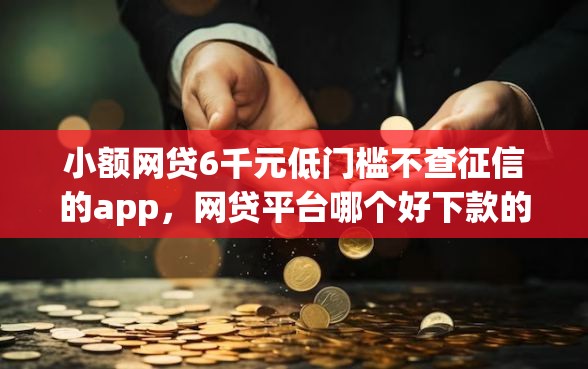 小额网贷6千元低门槛不查征信的app，网贷平台哪个好下款的8个平台介绍
