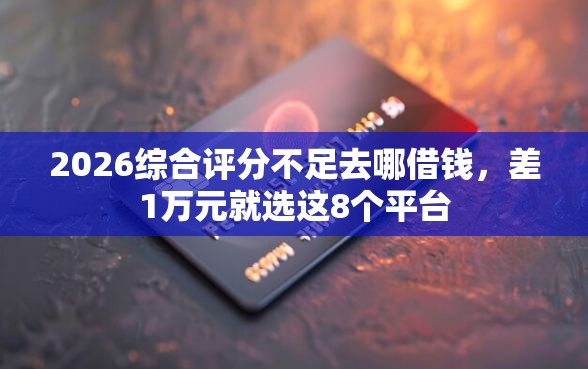 2026综合评分不足去哪借钱，差1万元就选这8个平台